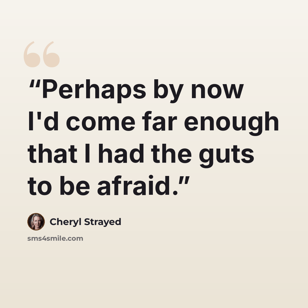 “Perhaps by now I'd come far enough that I had the guts to be afraid.” quote by Cheryl Strayed
