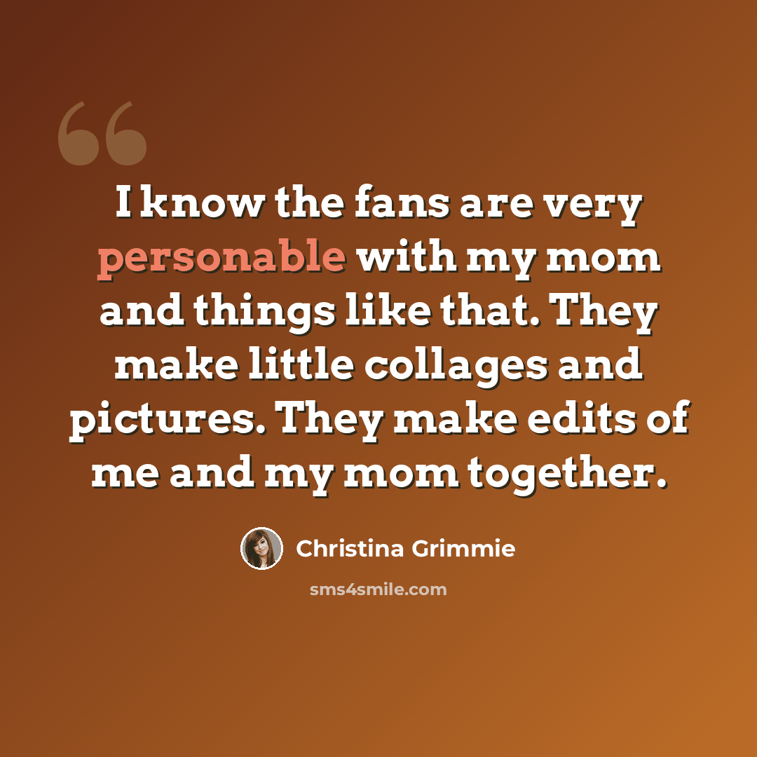 “I know the fans are very personable with my mom and things like that. They make little collages and pictures. They make edits of me and my mom together.” quote by Christina Grimmie
