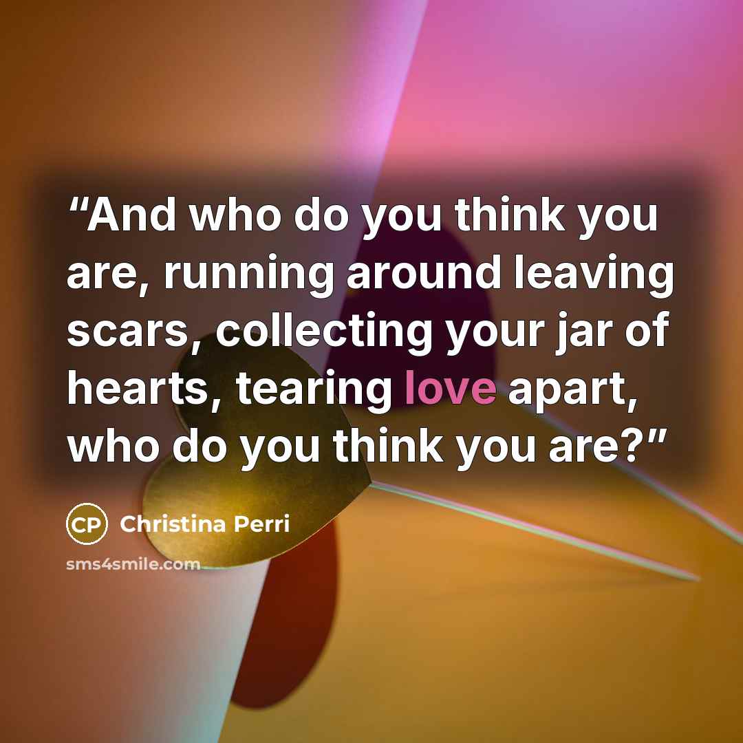 “And who do you think you are, running around leaving scars, collecting your jar of hearts, tearing love apart, who do you think you are?” quote by Christina Perri