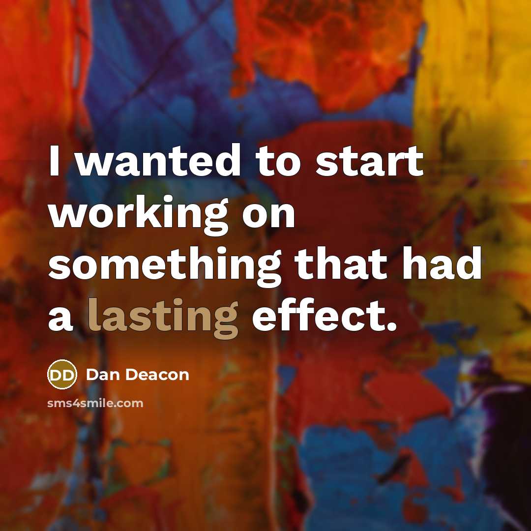 “I wanted to start working on something that had a lasting effect.” quote by Dan Deacon