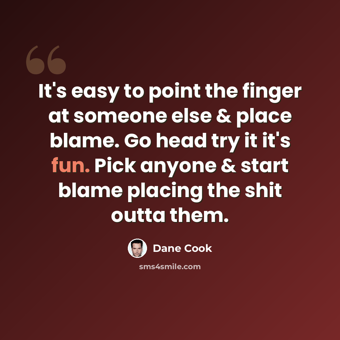 “It's easy to point the finger at someone else & place blame. Go head try it it's fun. Pick anyone & start blame placing the shit outta them.” quote by Dane Cook