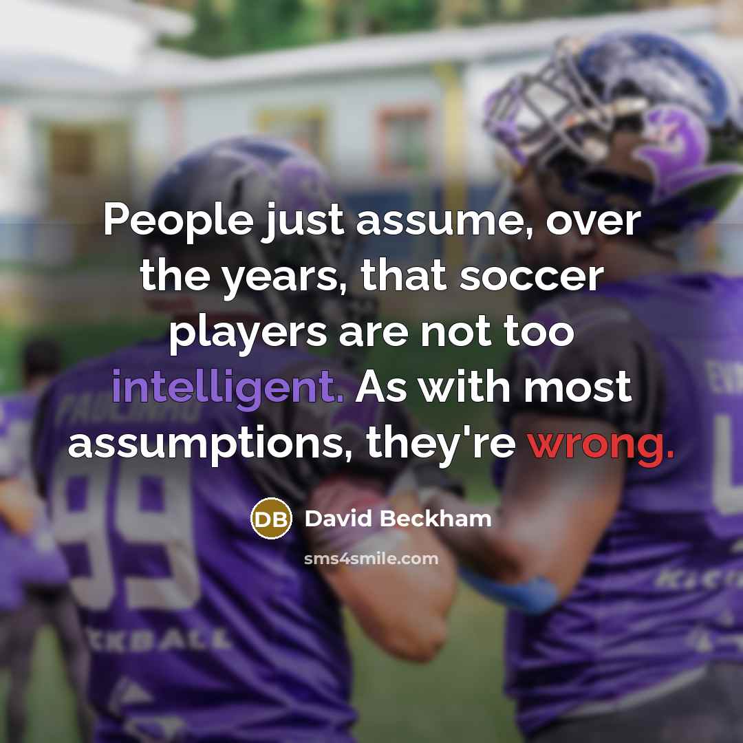 “People just assume, over the years, that soccer players are not too intelligent. As with most assumptions, they're wrong.” quote by David Beckham
