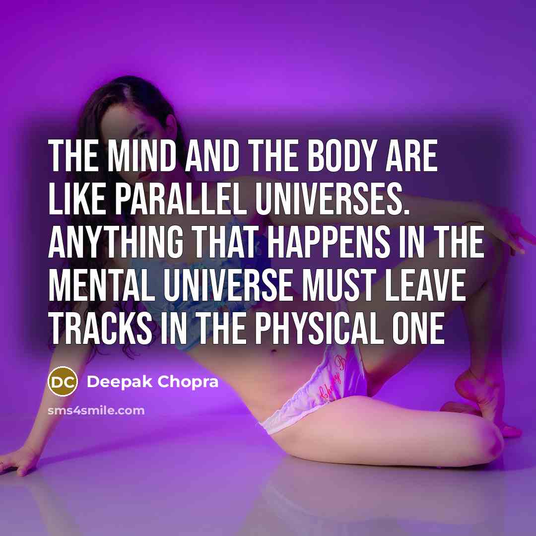 “The mind and the body are like parallel universes. Anything that happens in the mental universe must leave tracks in the physical one” quote by Deepak Chopra