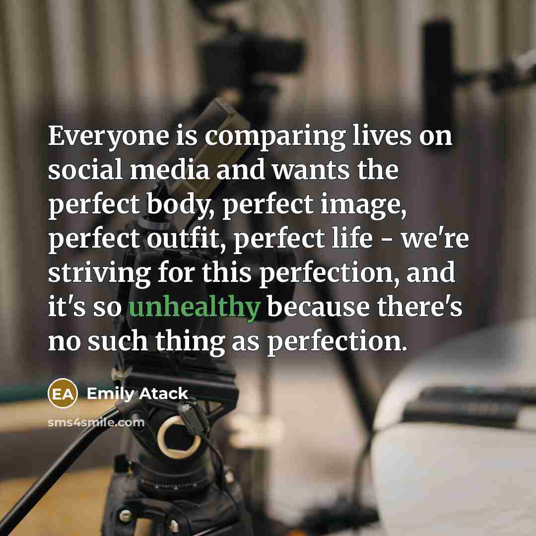“Everyone is comparing lives on social media and wants the perfect body, perfect image, perfect outfit, perfect life - we're striving for this perfection, and it's so unhealthy because there's no such thing as perfection.” quote by Emily Atack