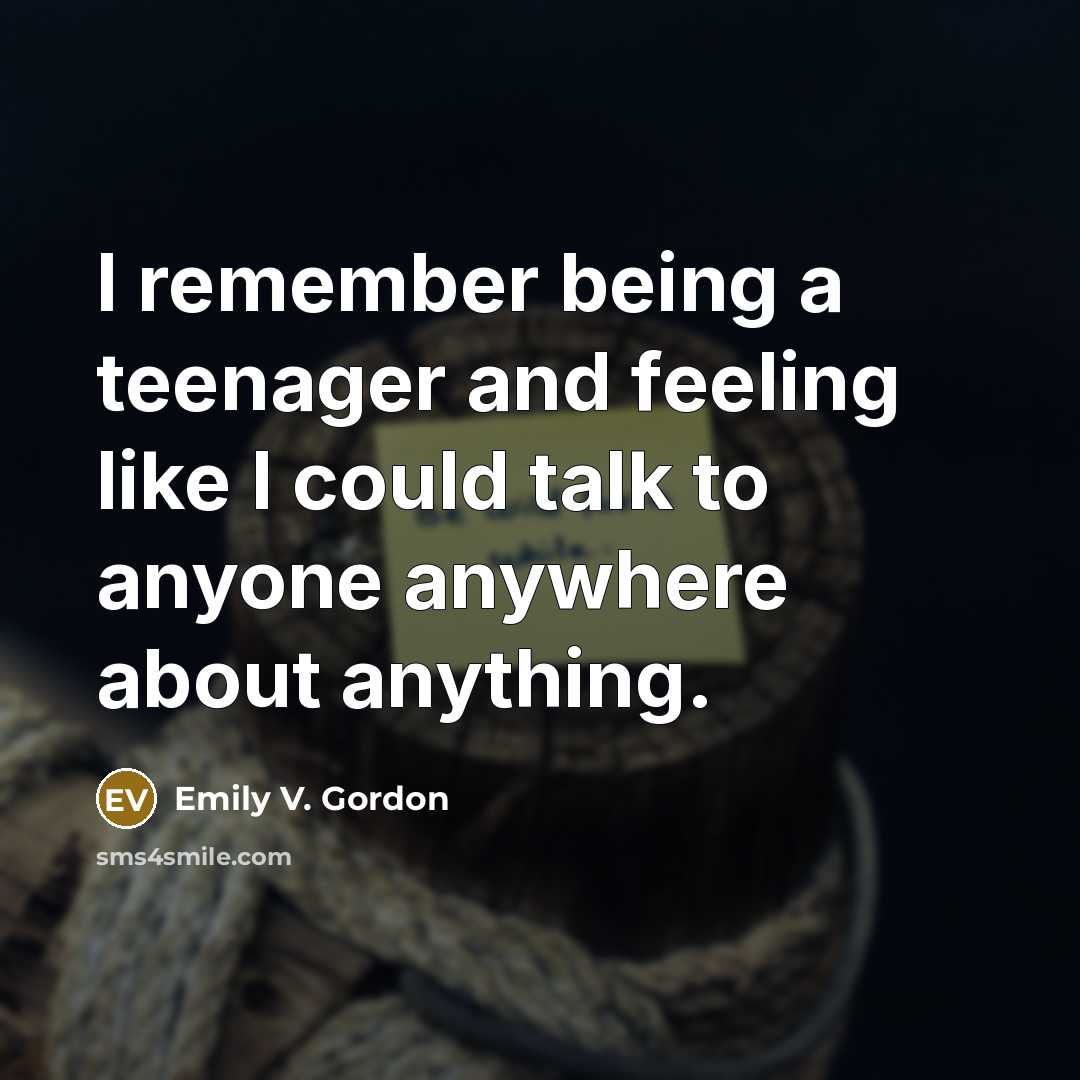“I remember being a teenager and feeling like I could talk to anyone anywhere about anything.” quote by Emily V. Gordon
