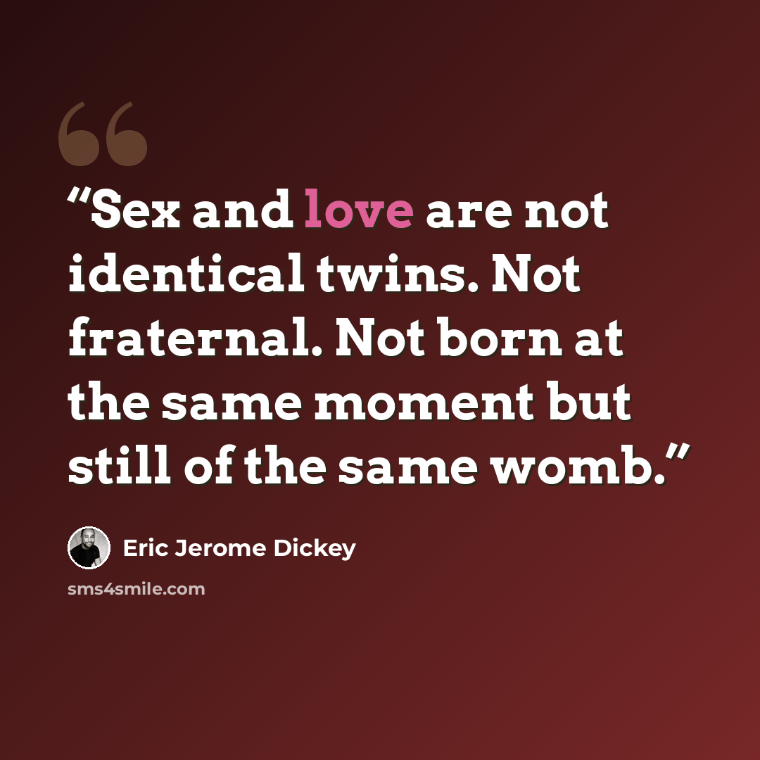 “Sex and love are not identical twins. Not fraternal. Not born at the same moment but still of the same womb.” quote by Eric Jerome Dickey
