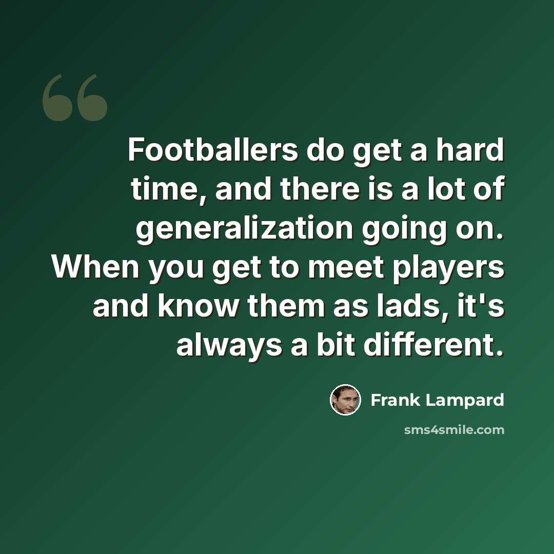 “Footballers do get a hard time, and there is a lot of generalization going on. When you get to meet players and know them as lads, it's always a bit different.” quote by Frank Lampard