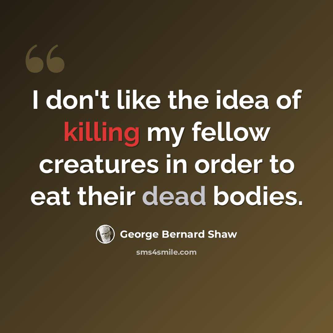“I don't like the idea of killing my fellow creatures in order to eat their dead bodies.” quote by George Bernard Shaw