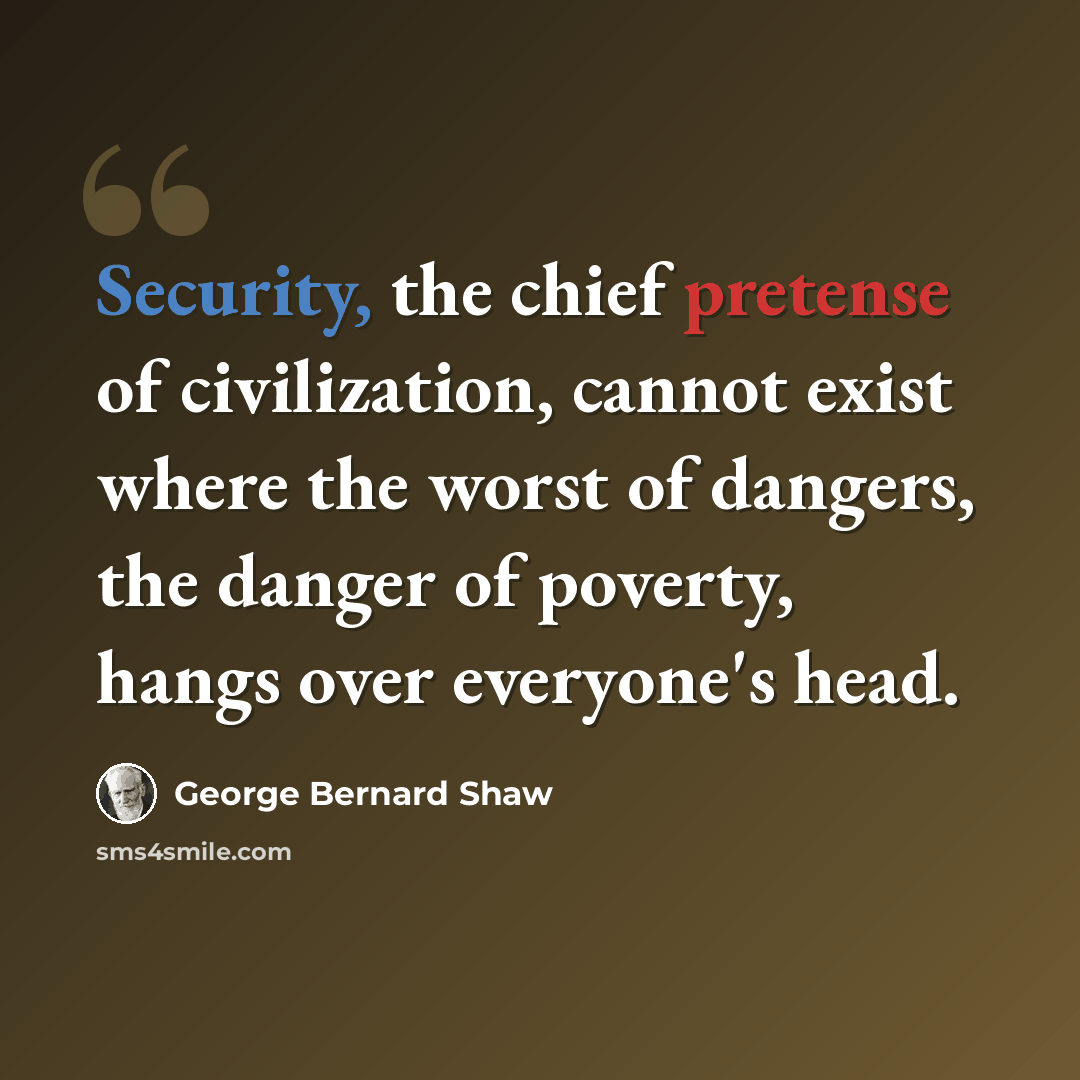 “Security, the chief pretense of civilization, cannot exist where the worst of dangers, the danger of poverty, hangs over everyone's head.” quote by George Bernard Shaw