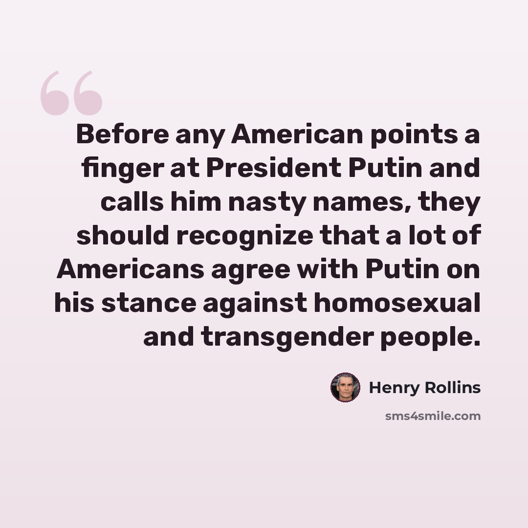 “Before any American points a finger at President Putin and calls him nasty names, they should recognize that a lot of Americans agree with Putin on his stance against homosexual and transgender people.” quote by Henry Rollins