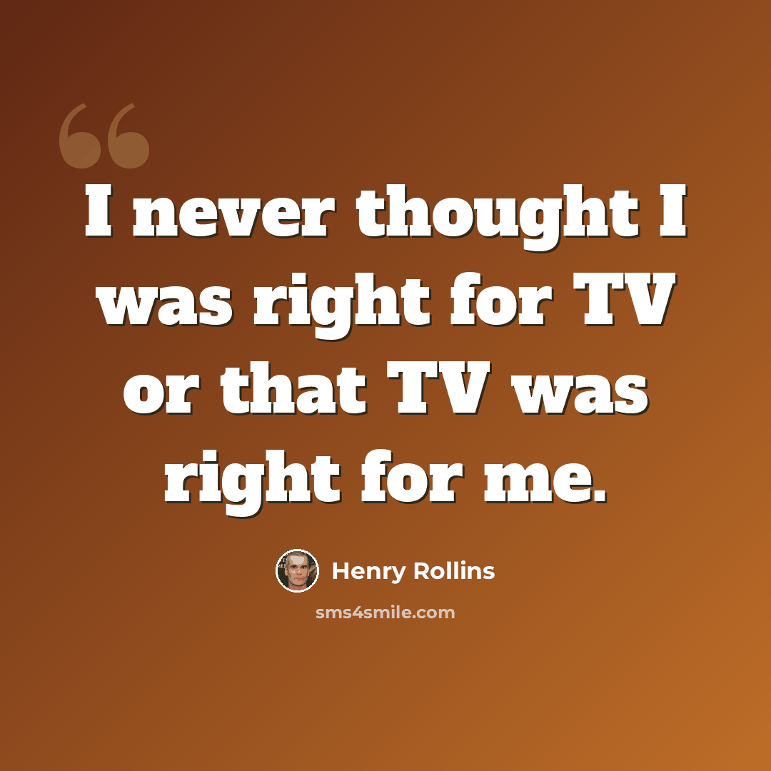“I never thought I was right for TV or that TV was right for me.” quote by Henry Rollins