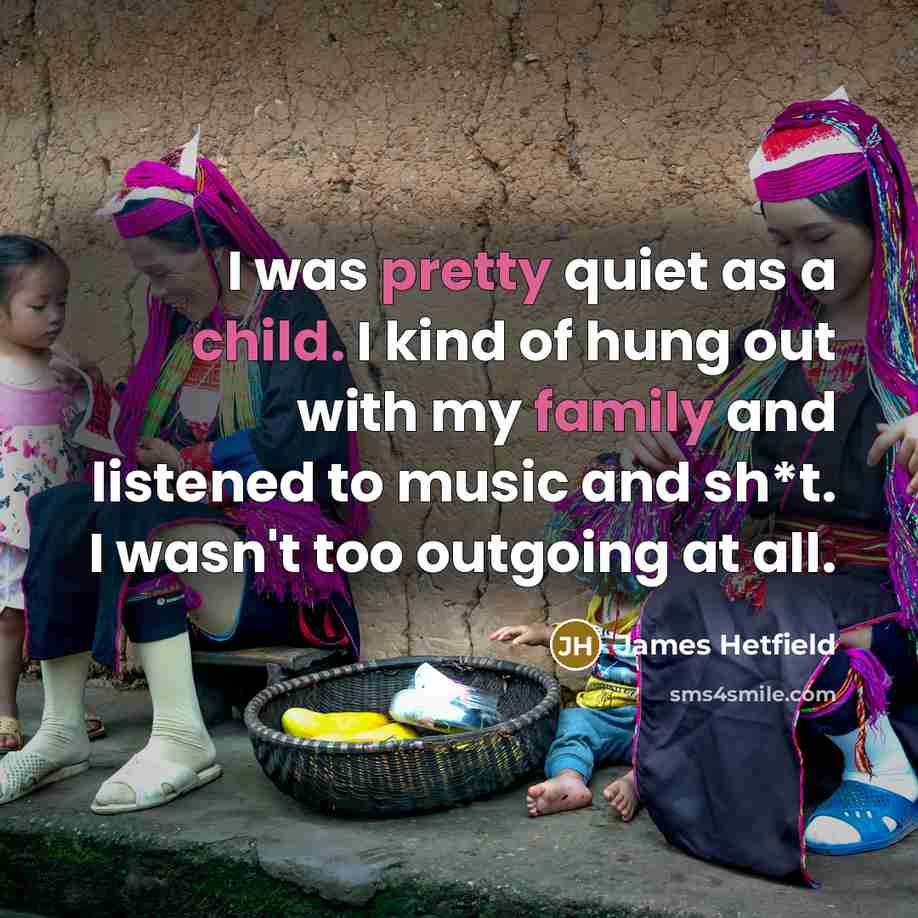 “I was pretty quiet as a child. I kind of hung out with my family and listened to music and sh*t. I wasn't too outgoing at all.” quote by James Hetfield