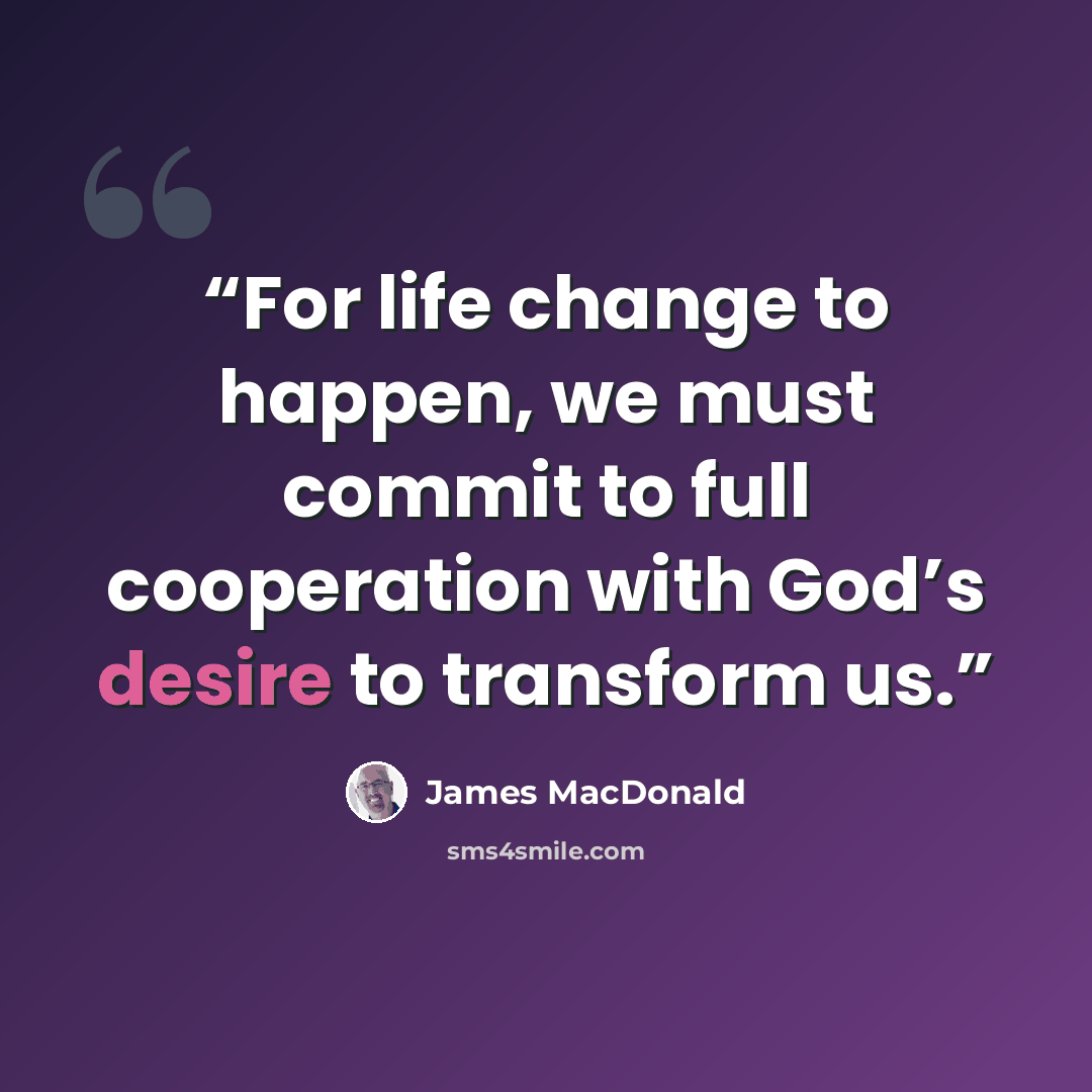“For life change to happen, we must commit to full cooperation with God’s desire to transform us.” quote by James MacDonald