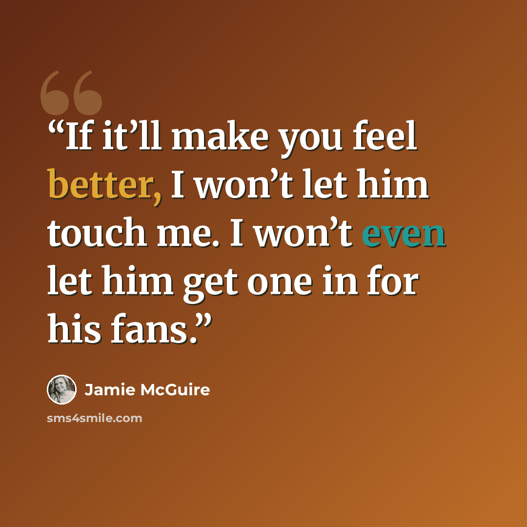 “If it’ll make you feel better, I won’t let him touch me. I won’t even let him get one in for his fans.” quote by Jamie McGuire