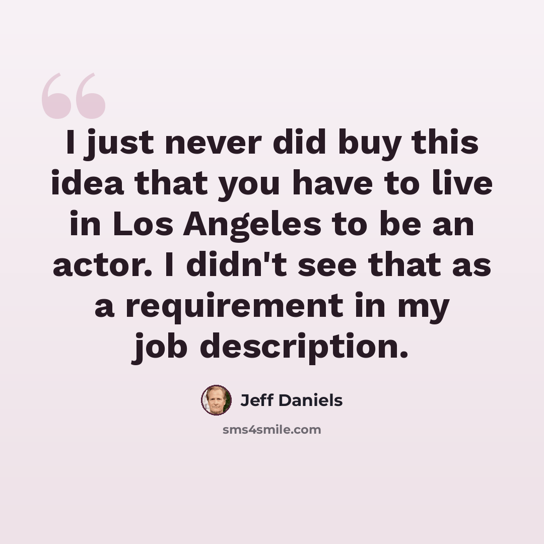 “I just never did buy this idea that you have to live in Los Angeles to be an actor. I didn't see that as a requirement in my job description.” quote by Jeff Daniels