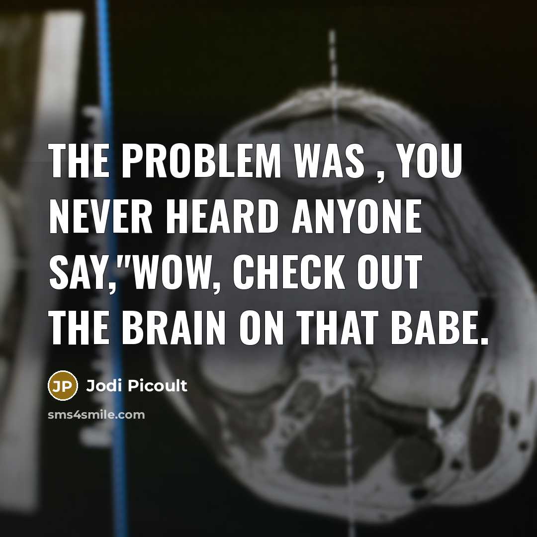 “The problem was , you never heard anyone say,"wow, check out the brain on that babe.” quote by Jodi Picoult