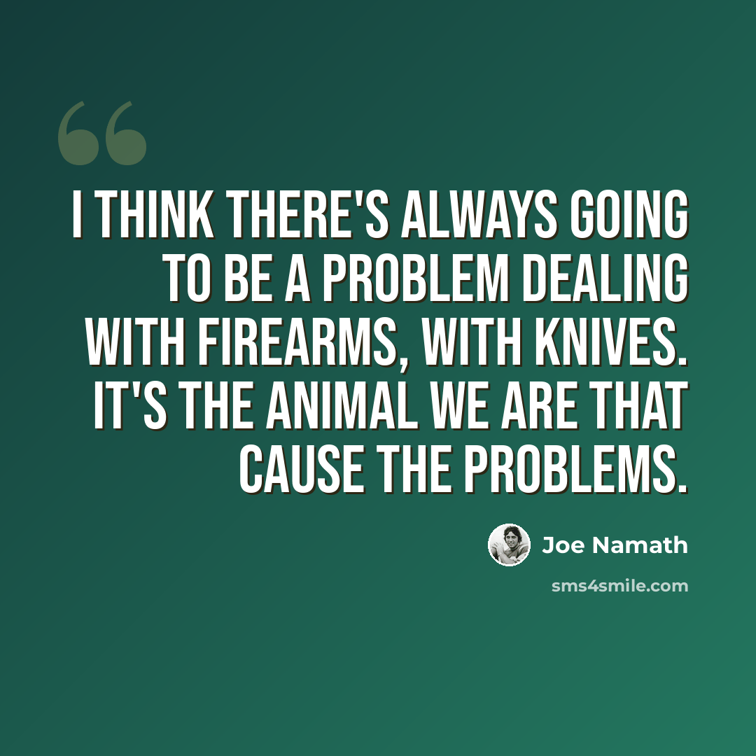“I think there's always going to be a problem dealing with firearms, with knives. It's the animal we are that cause the problems.” quote by Joe Namath