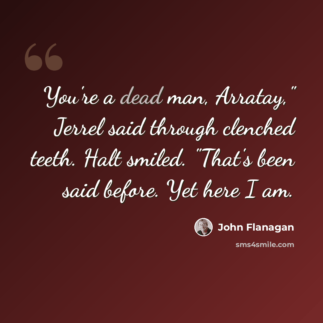 “You're a dead man, Arratay," Jerrel said through clenched teeth. Halt smiled. "That's been said before. Yet here I am.” quote by John Flanagan