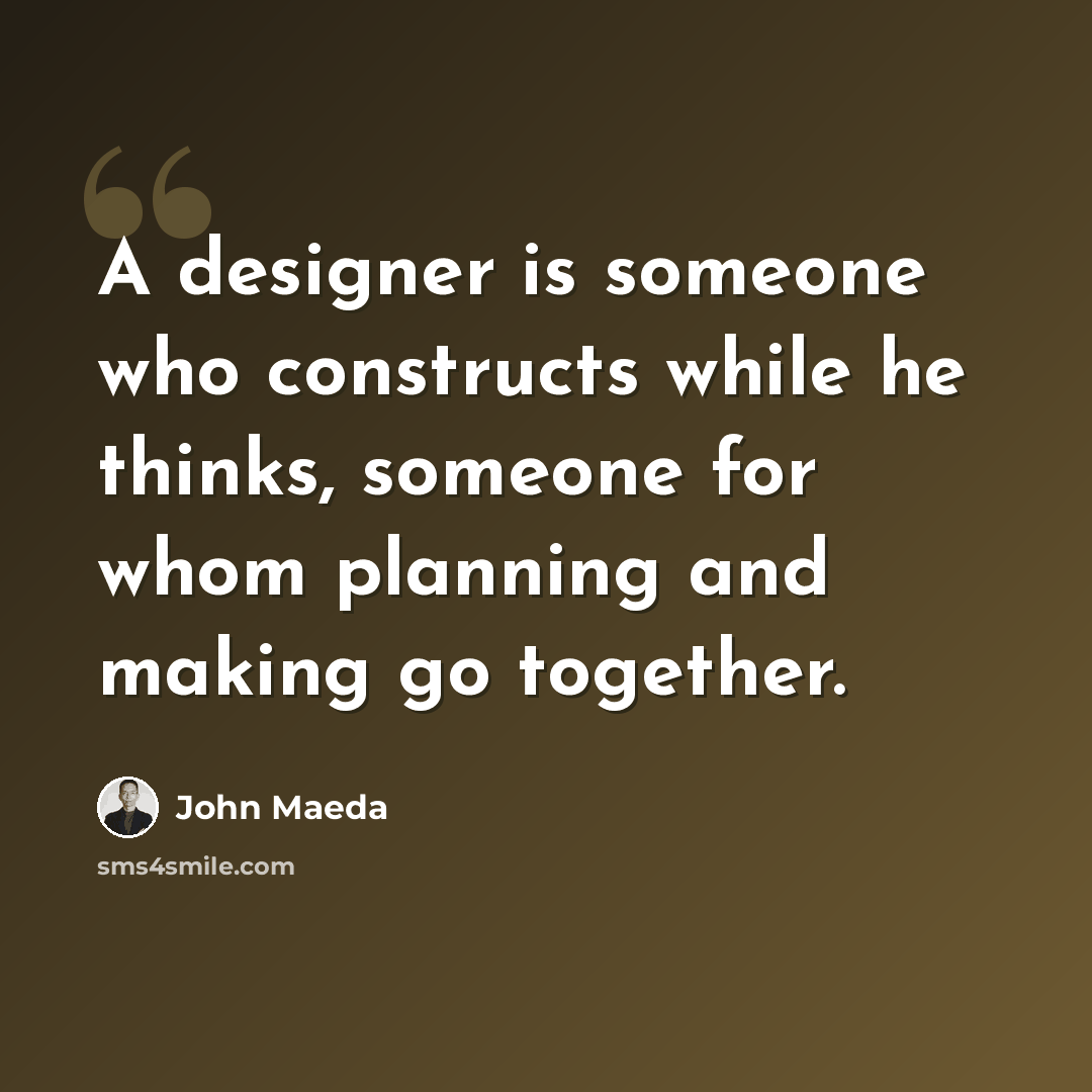 “A designer is someone who constructs while he thinks, someone for whom planning and making go together.” quote by John Maeda