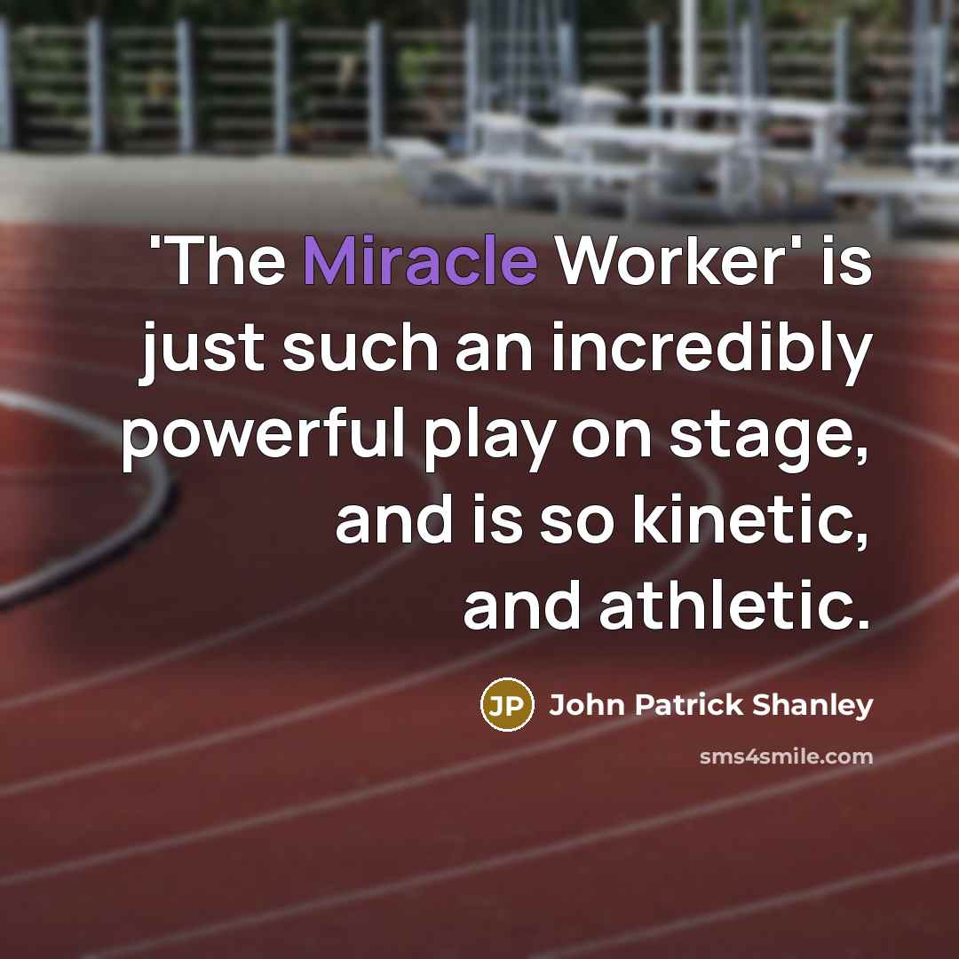 “'The Miracle Worker' is just such an incredibly powerful play on stage, and is so kinetic, and athletic.” quote by John Patrick Shanley