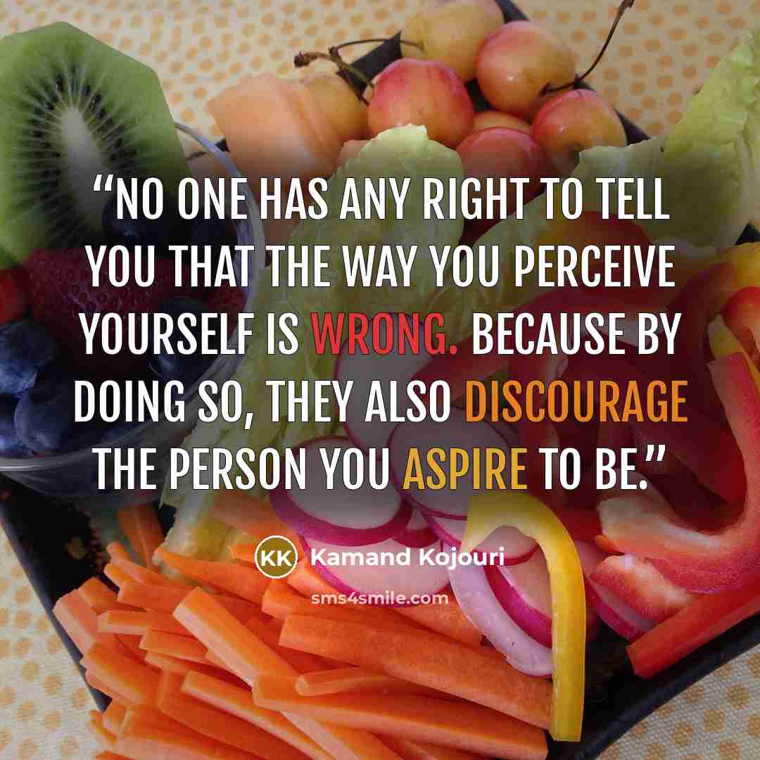 “No one has any right to tell you that the way you perceive yourself is wrong. Because by doing so, they also discourage the person you aspire to be.” quote by Kamand Kojouri