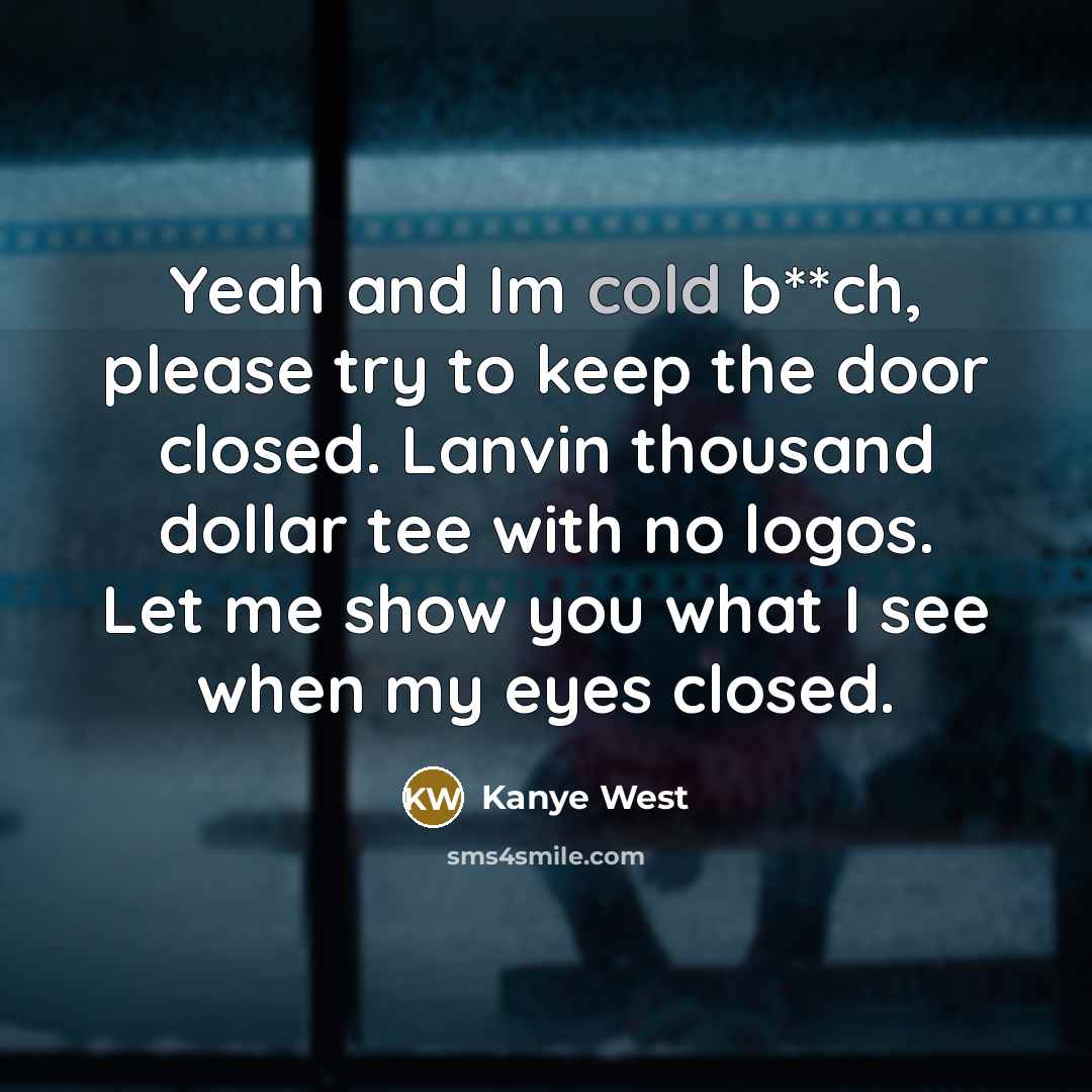 “Yeah and Im cold b**ch, please try to keep the door closed. Lanvin thousand dollar tee with no logos. Let me show you what I see when my eyes closed.” quote by Kanye West