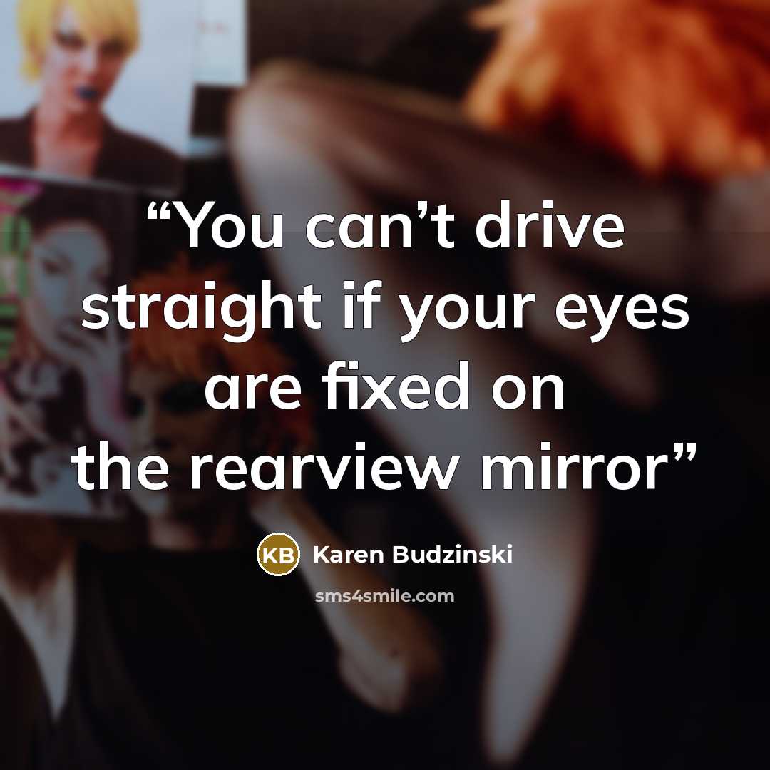 “You can’t drive straight if your eyes are fixed on the rearview mirror” quote by Karen Budzinski