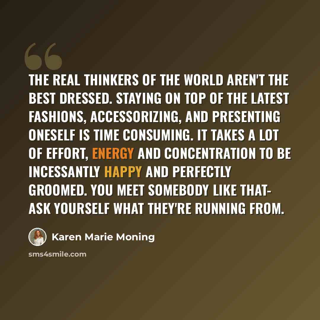 “The real thinkers of the world aren't the best dressed. Staying on top of the latest fashions, accessorizing, and presenting oneself is time consuming. It takes a lot of effort, energy and concentration to be incessantly happy and perfectly groomed. You meet somebody like that- ask yourself what…” quote by Karen Marie Moning
