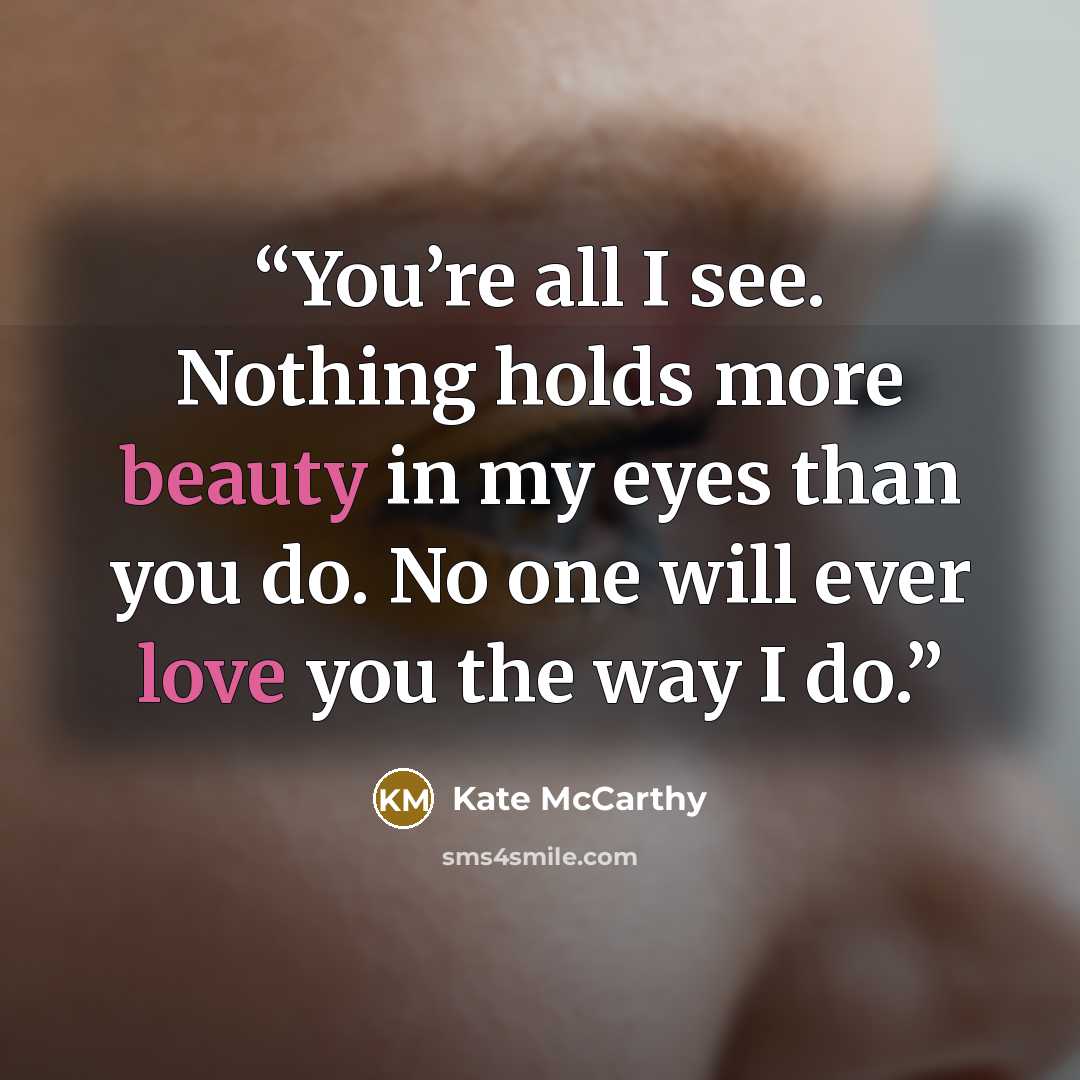 “You’re all I see. Nothing holds more beauty in my eyes than you do. No one will ever love you the way I do.” quote by Kate McCarthy