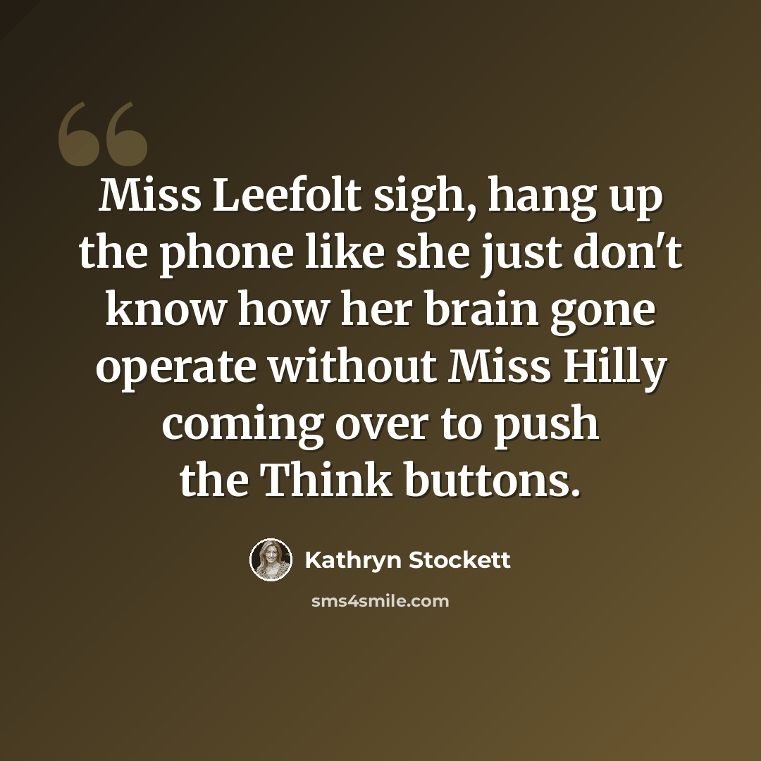 “Miss Leefolt sigh, hang up the phone like she just don't know how her brain gone operate without Miss Hilly coming over to push the Think buttons.” quote by Kathryn Stockett
