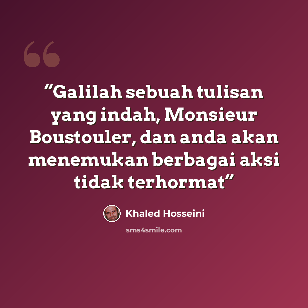 “Galilah sebuah tulisan yang indah, Monsieur Boustouler, dan anda akan menemukan berbagai aksi tidak terhormat” quote by Khaled Hosseini