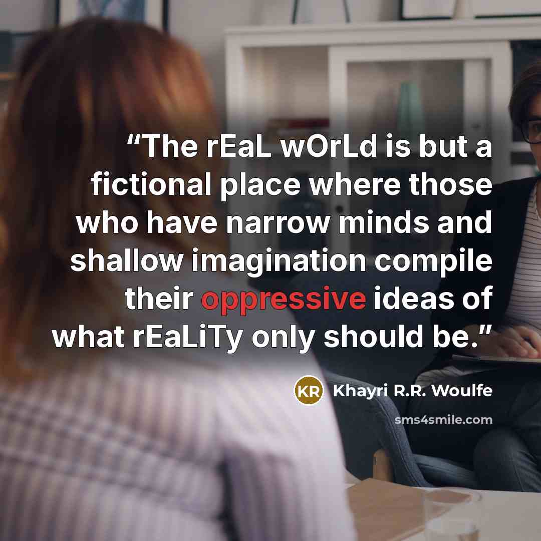 “The rEaL wOrLd is but a fictional place where those who have narrow minds and shallow imagination compile their oppressive ideas of what rEaLiTy only should be.” quote by Khayri R.R. Woulfe