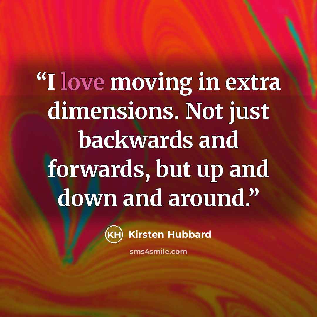 “I love moving in extra dimensions. Not just backwards and forwards, but up and down and around.” quote by Kirsten Hubbard