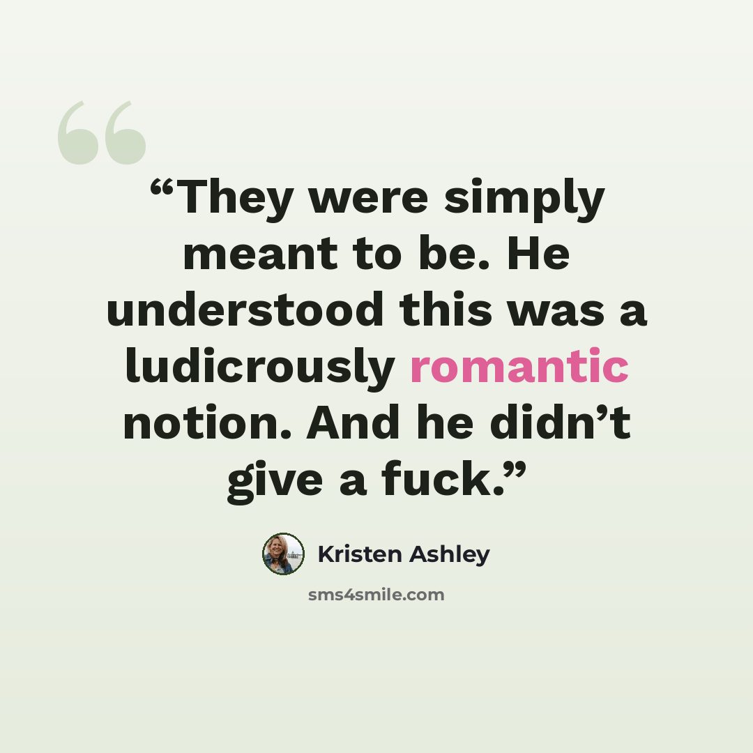 “They were simply meant to be. He understood this was a ludicrously romantic notion. And he didn’t give a fuck.” quote by Kristen Ashley
