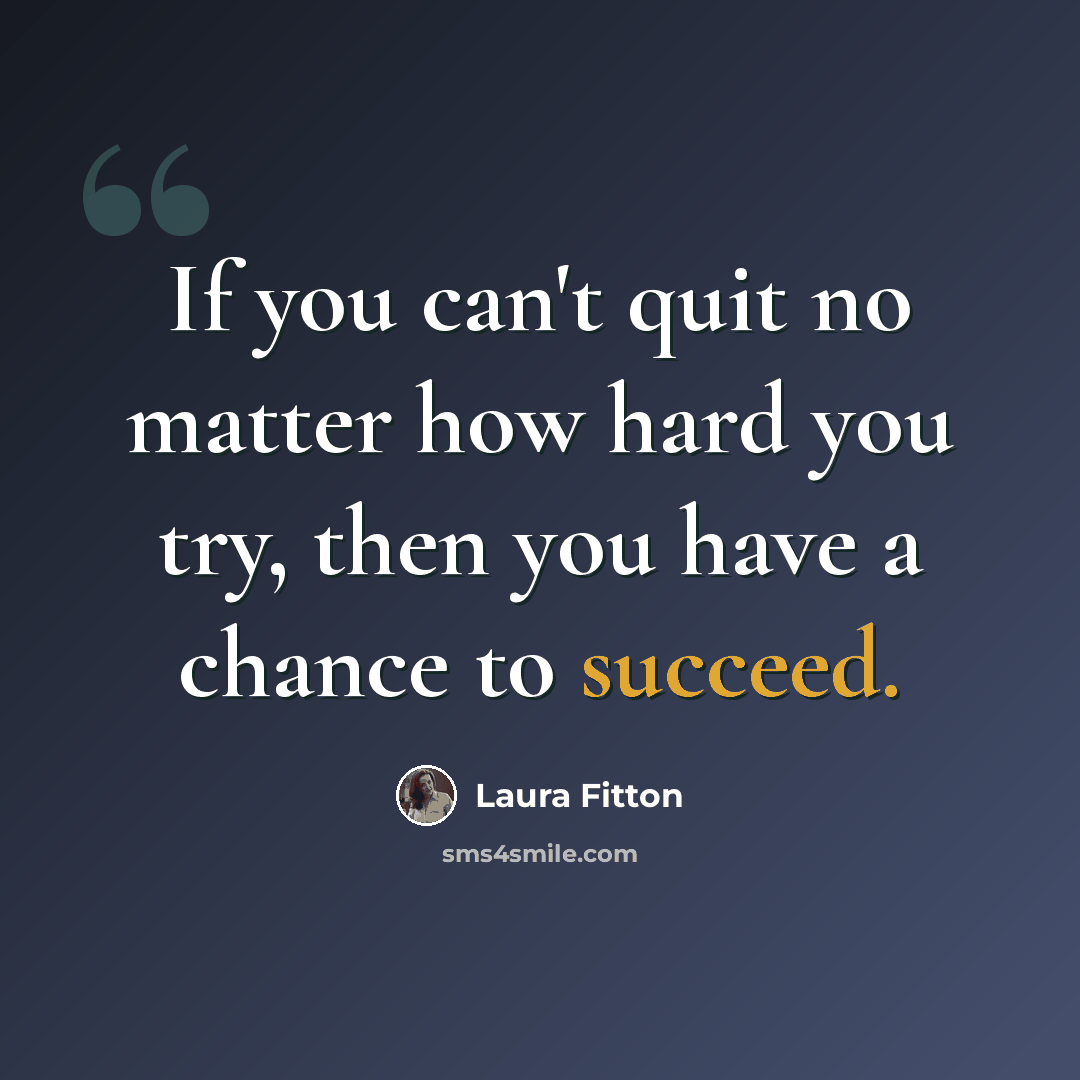 “If you can't quit no matter how hard you try, then you have a chance to succeed.” quote by Laura Fitton