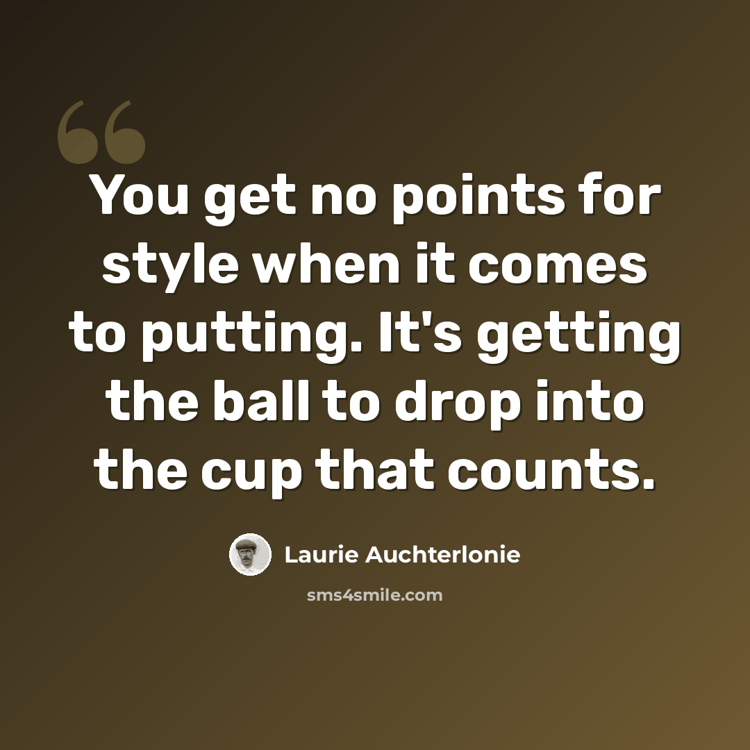 “You get no points for style when it comes to putting. It's getting the ball to drop into the cup that counts.” quote by Laurie Auchterlonie