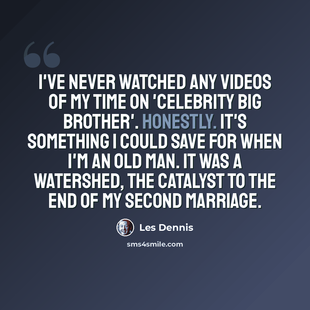 “I've never watched any videos of my time on 'Celebrity Big Brother'. Honestly. It's something I could save for when I'm an old man. It was a watershed, the catalyst to the end of my second marriage.” quote by Les Dennis