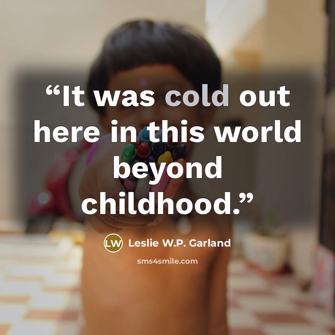 “It was cold out here in this world beyond childhood.” quote by Leslie W.P. Garland