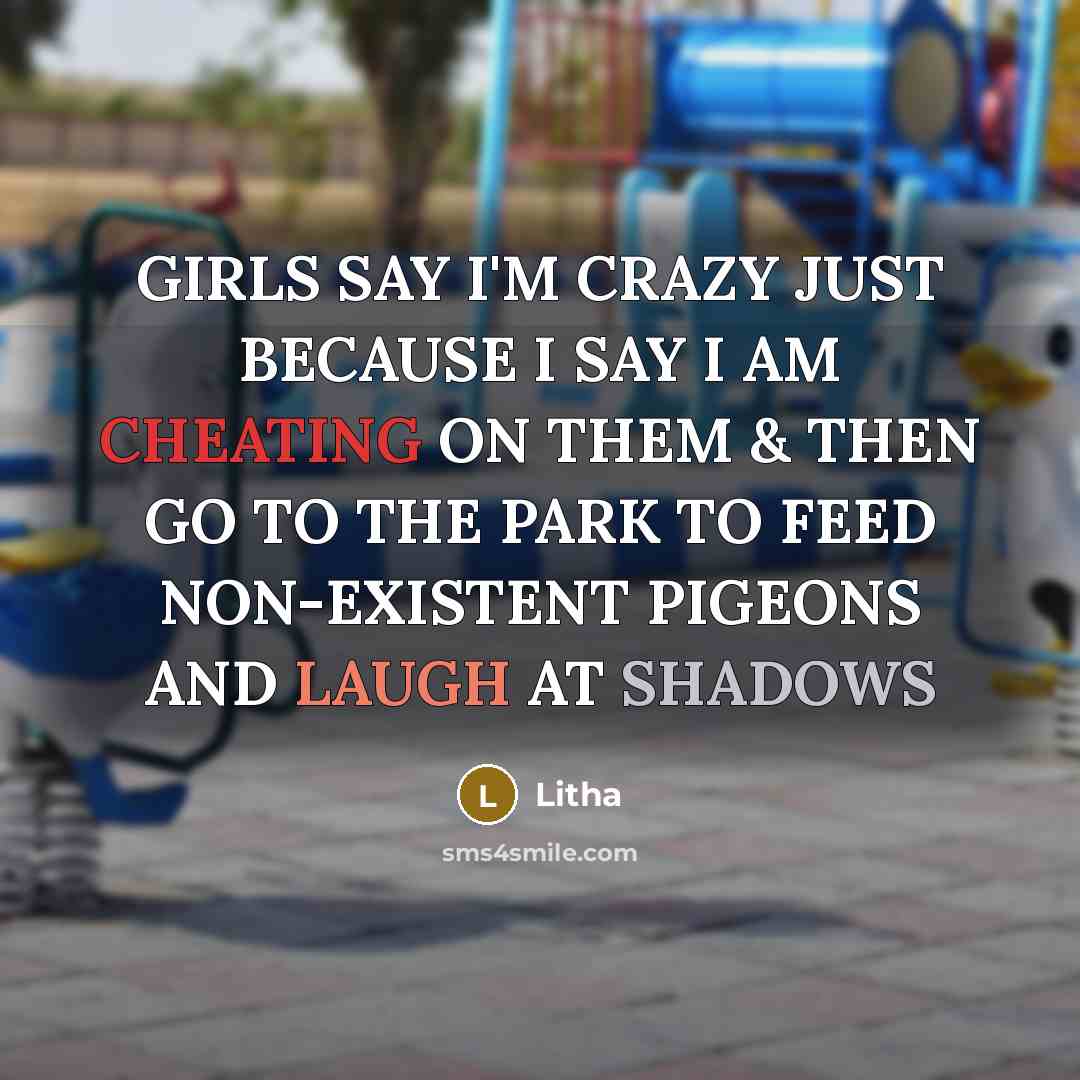 “GIRLS SAY I'M CRAZY JUST BECAUSE I SAY I AM CHEATING ON THEM & THEN GO TO THE PARK TO FEED NON-EXISTENT PIGEONS AND LAUGH AT SHADOWS” quote by Litha
