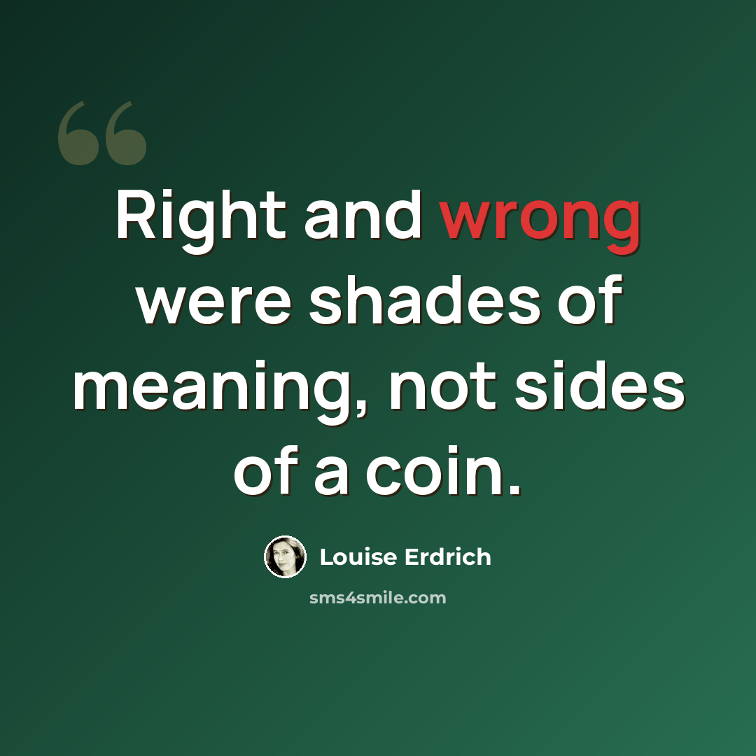 “Right and wrong were shades of meaning, not sides of a coin.” quote by Louise Erdrich
