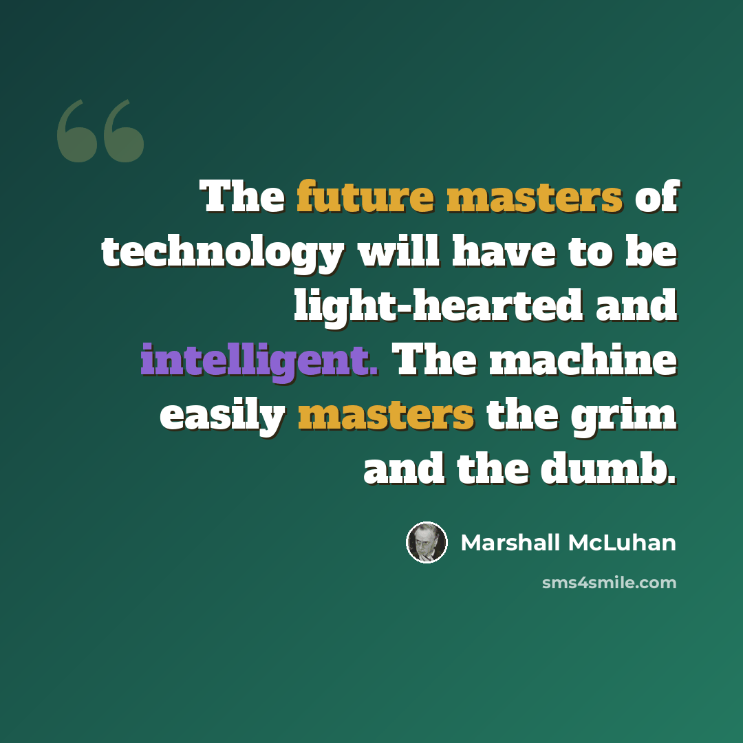“The future masters of technology will have to be light-hearted and intelligent. The machine easily masters the grim and the dumb.” quote by Marshall McLuhan