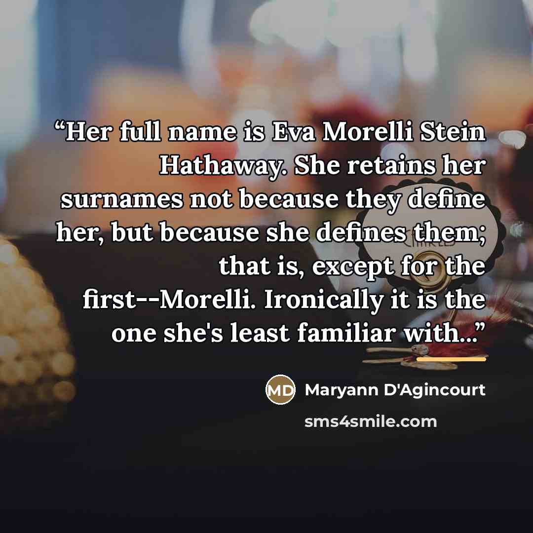 “Her full name is Eva Morelli Stein Hathaway. She retains her surnames not because they define her, but because she defines them; that is, except for the first--Morelli. Ironically it is the one she's least familiar with...” quote by Maryann D'Agincourt
