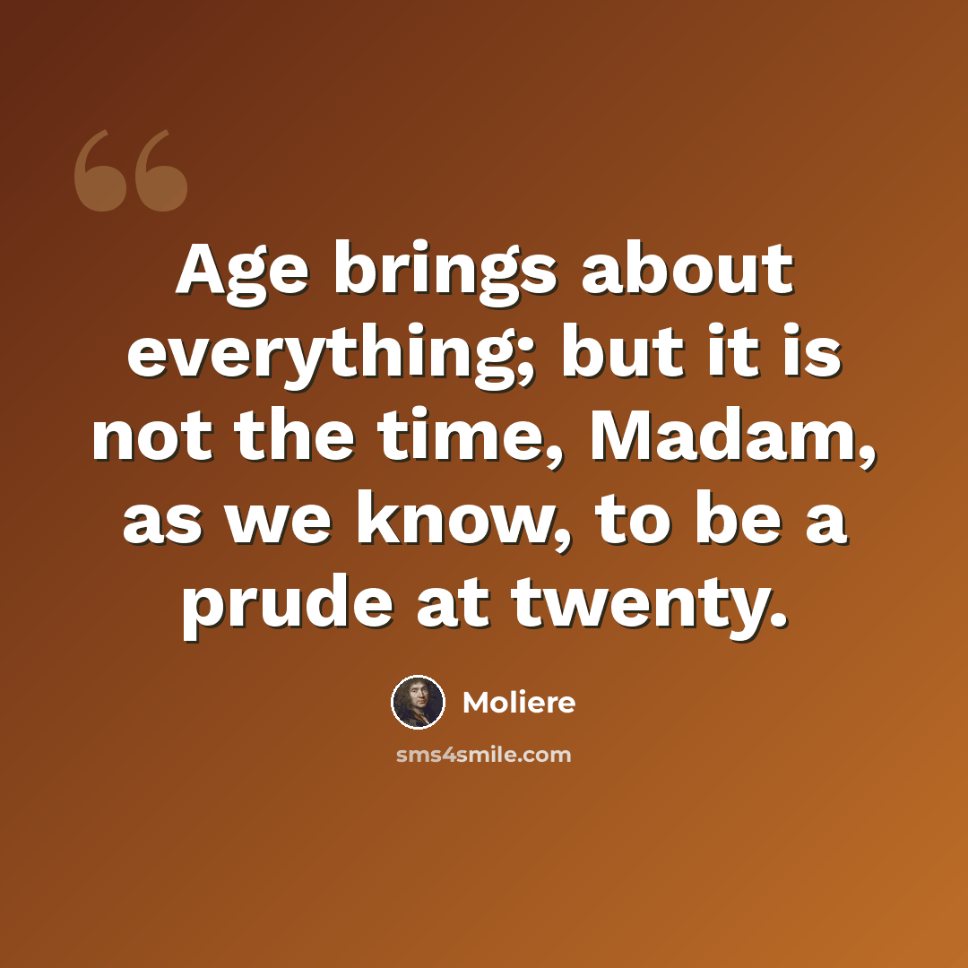 “Age brings about everything; but it is not the time, Madam, as we know, to be a prude at twenty.” quote by Moliere