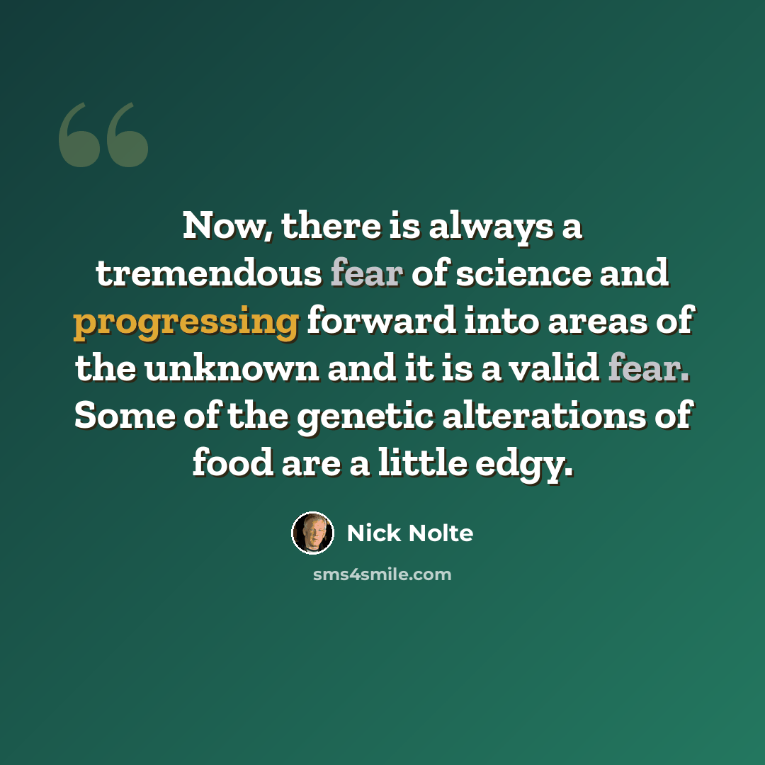 “Now, there is always a tremendous fear of science and progressing forward into areas of the unknown and it is a valid fear. Some of the genetic alterations of food are a little edgy.” quote by Nick Nolte