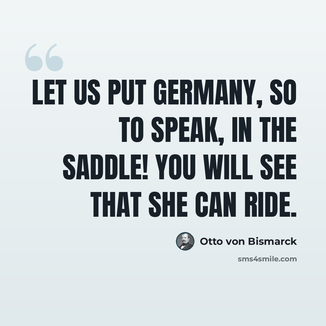 “Let us put Germany, so to speak, in the saddle! you will see that she can ride.” quote by Otto von Bismarck