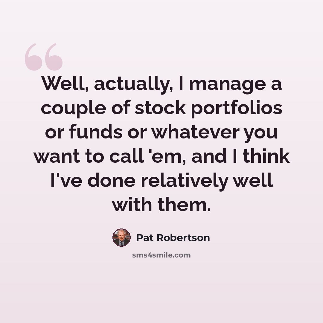 “Well, actually, I manage a couple of stock portfolios or funds or whatever you want to call 'em, and I think I've done relatively well with them.” quote by Pat Robertson
