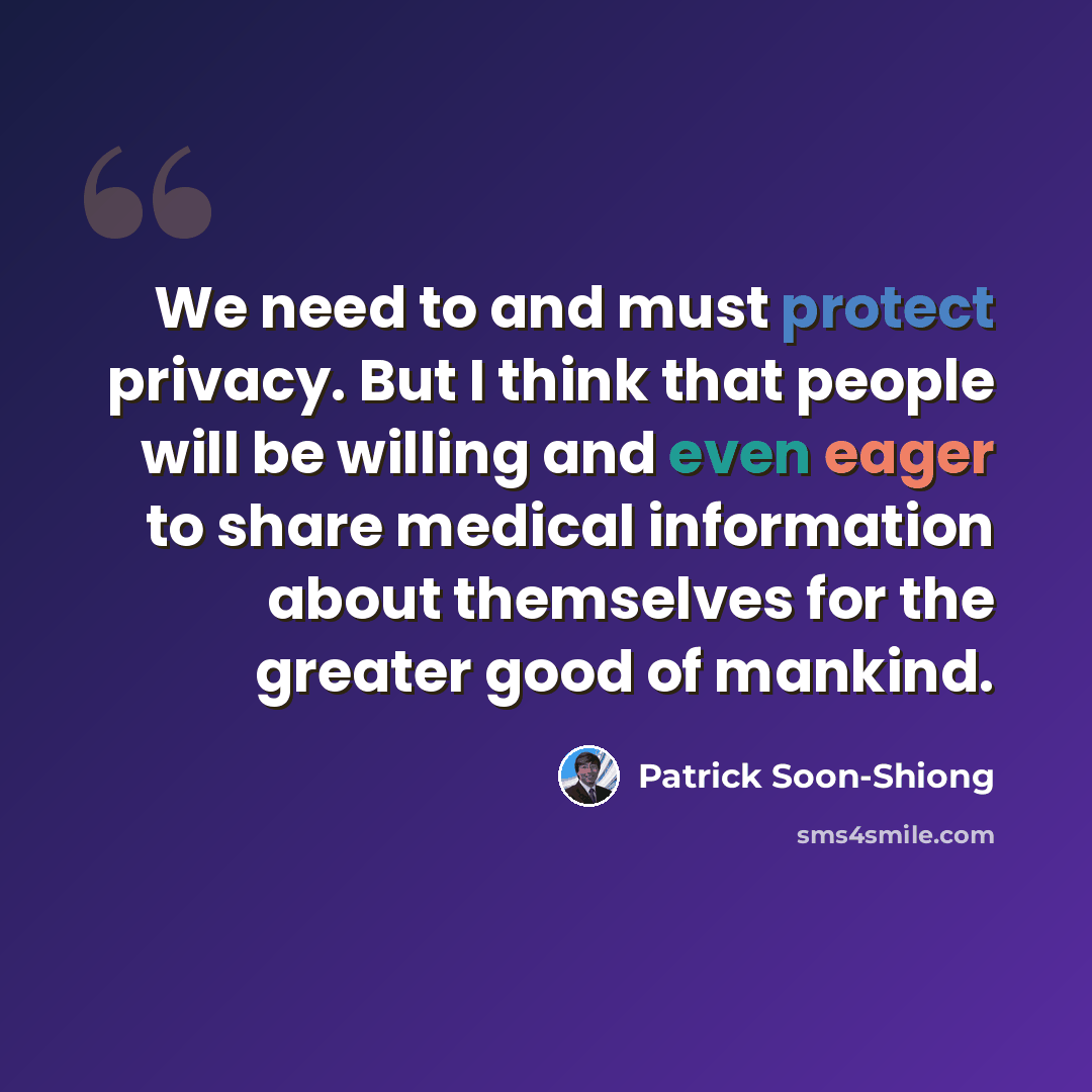 “We need to and must protect privacy. But I think that people will be willing and even eager to share medical information about themselves for the greater good of mankind.” quote by Patrick Soon-Shiong