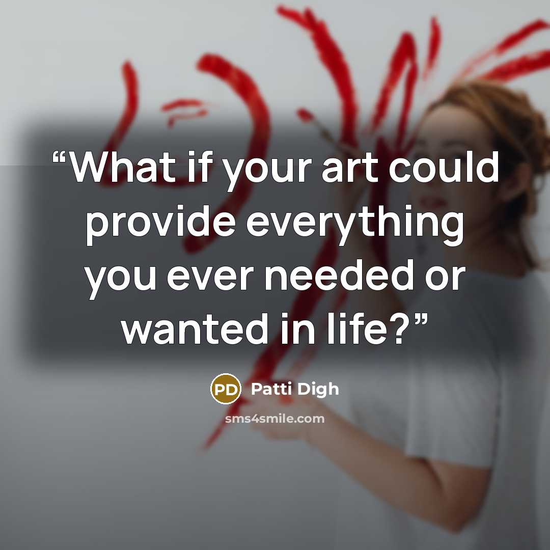 “What if your art could provide everything you ever needed or wanted in life?” quote by Patti Digh