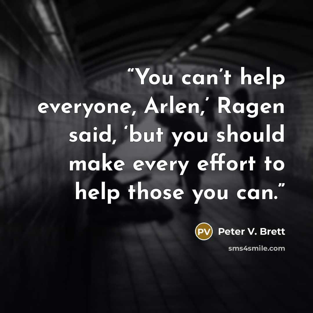 “You can’t help everyone, Arlen,’ Ragen said, ‘but you should make every effort to help those you can.” quote by Peter V. Brett