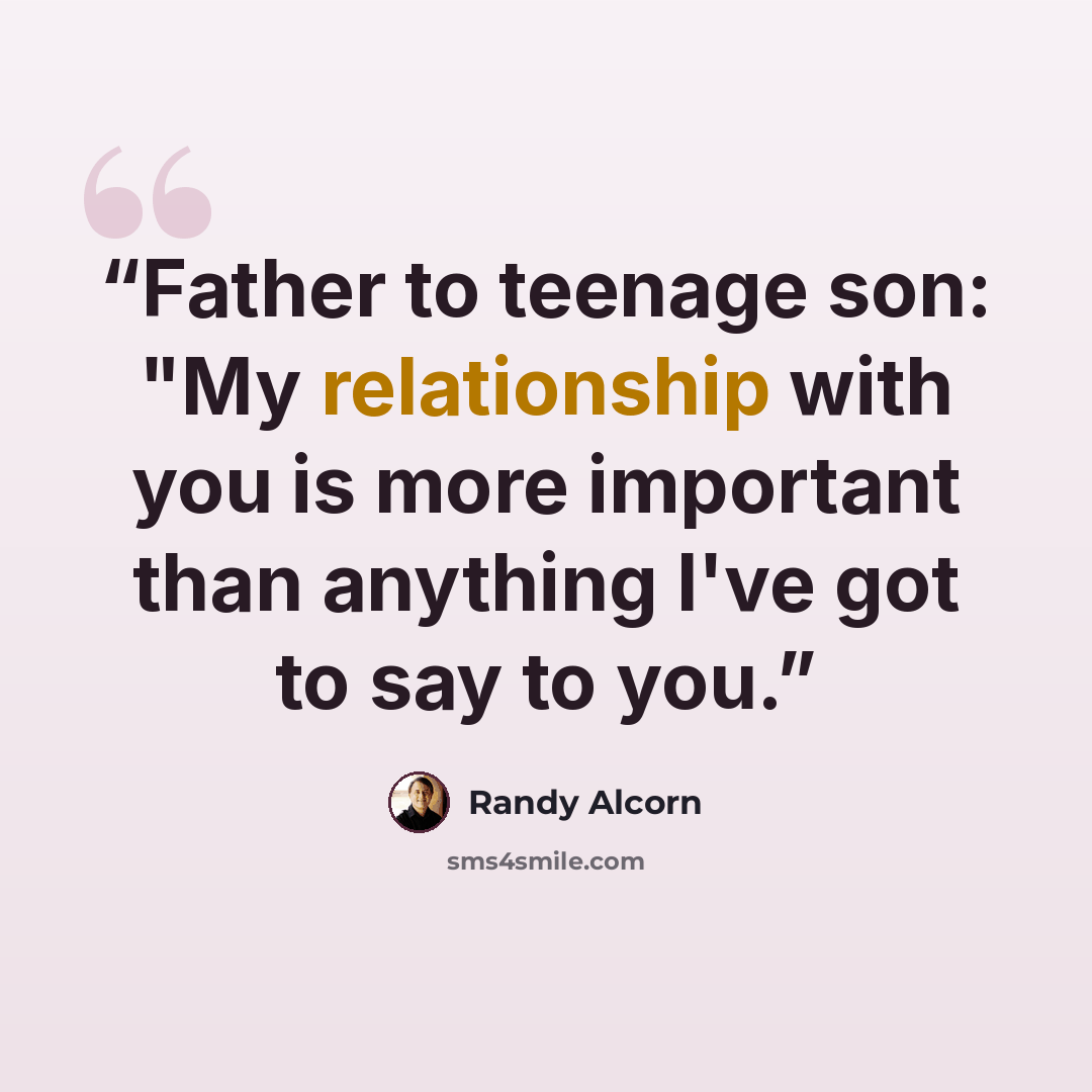 “Father to teenage son: "My relationship with you is more important than anything I've got to say to you.” quote by Randy Alcorn